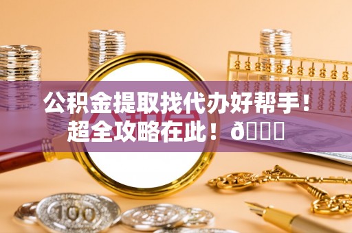 涞水公积金提取找代办好帮手！超全攻略在此！😎