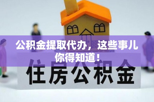 涞水公积金提取代办，这些事儿你得知道！