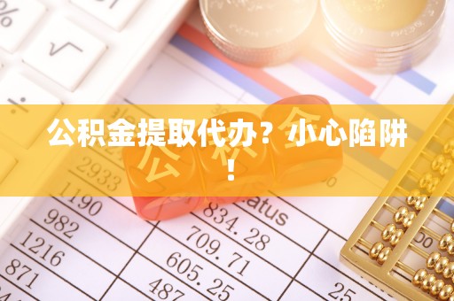 涞水公积金提取代办？小心陷阱！