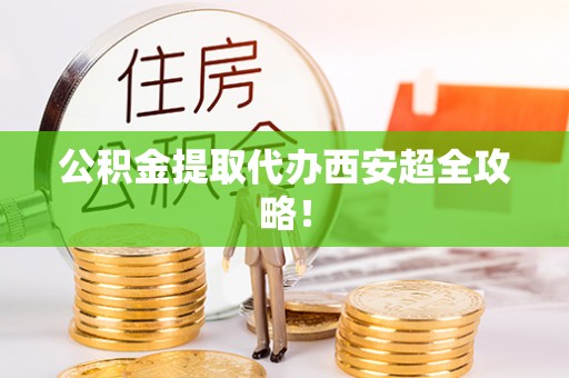 涞水公积金提取代办西安超全攻略！
