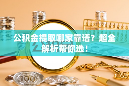 涞水公积金提取哪家靠谱？超全解析帮你选！