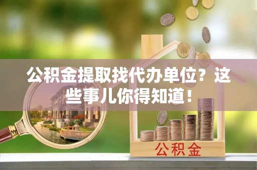 涞水公积金提取找代办单位？这些事儿你得知道！