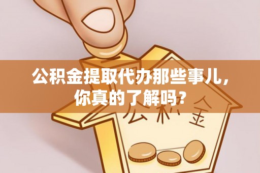 涞水公积金提取代办那些事儿，你真的了解吗？