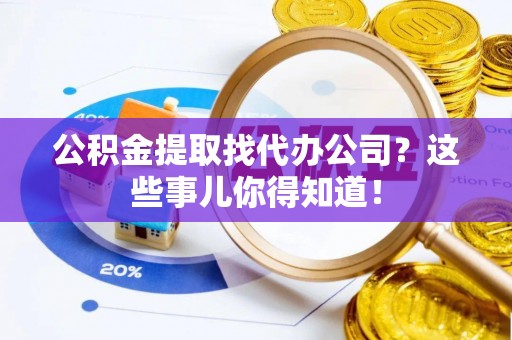 涞水公积金提取找代办公司？这些事儿你得知道！