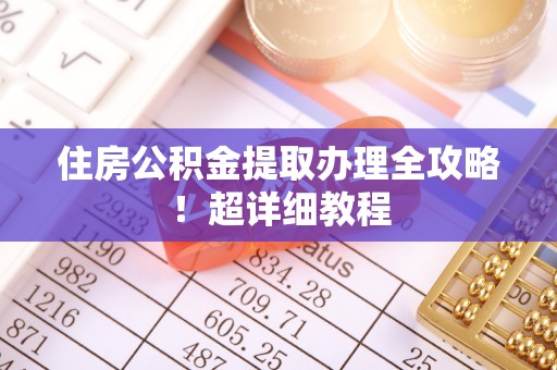 涞水住房公积金提取办理全攻略！超详细教程