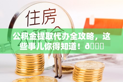 涞水公积金提取代办全攻略，这些事儿你得知道！😎