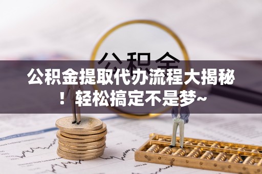 涞水公积金提取代办流程大揭秘！轻松搞定不是梦~