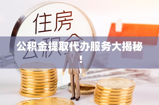 涞水公积金提取代办服务大揭秘！