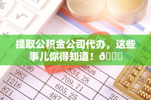 涞水提取公积金公司代办，这些事儿你得知道！😎