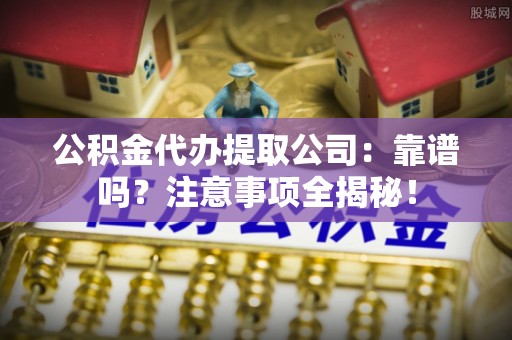 涞水公积金代办提取公司：靠谱吗？注意事项全揭秘！