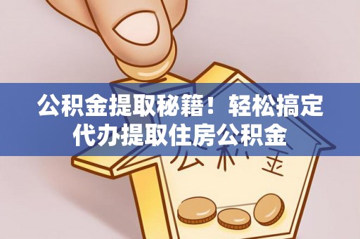 涞水公积金提取秘籍！轻松搞定代办提取住房公积金