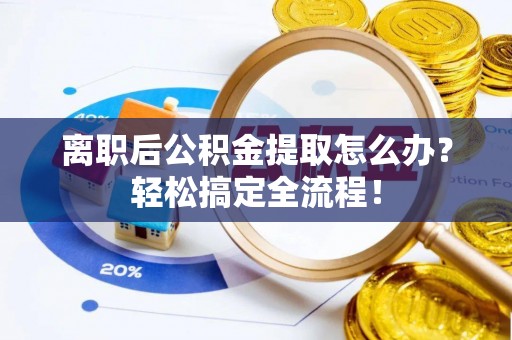 涞水离职后公积金提取怎么办？轻松搞定全流程！