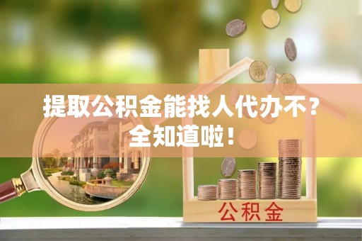 涞水提取公积金能找人代办不？全知道啦！