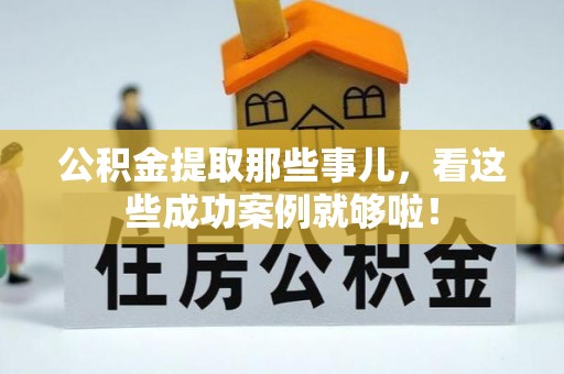 涞水公积金提取那些事儿，看这些成功案例就够啦！