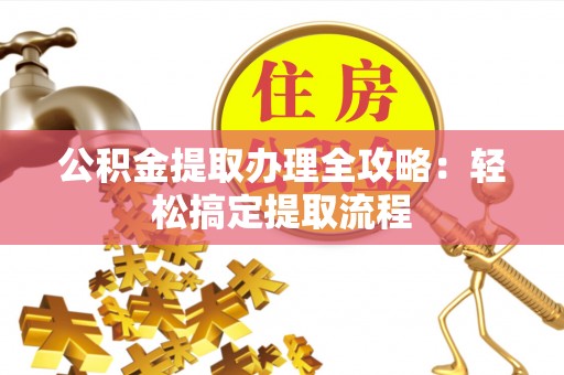 涞水公积金提取办理全攻略：轻松搞定提取流程