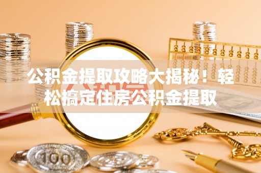 涞水公积金提取攻略大揭秘！轻松搞定住房公积金提取