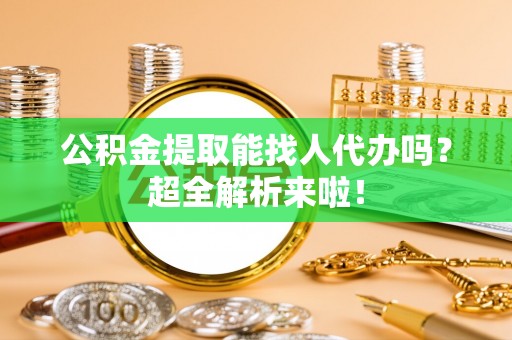 涞水公积金提取能找人代办吗？超全解析来啦！