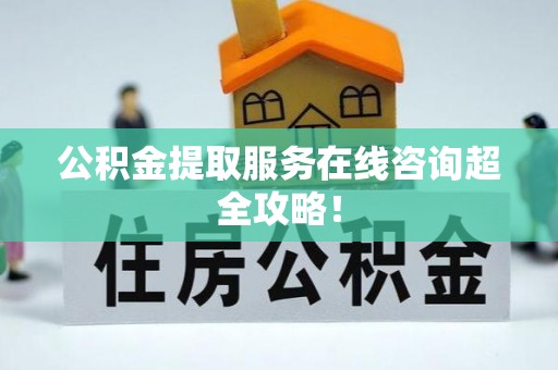 涞水公积金提取服务在线咨询超全攻略！