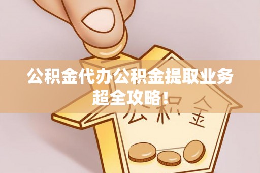 涞水公积金代办公积金提取业务超全攻略！