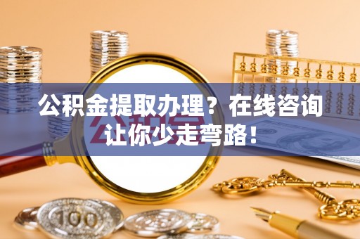 涞水公积金提取办理？在线咨询让你少走弯路！