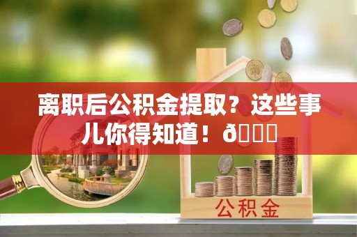涞水离职后公积金提取？这些事儿你得知道！😎