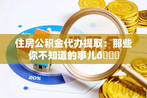 涞水住房公积金代办提取：那些你不知道的事儿😎