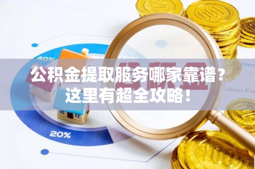 涞水公积金提取服务哪家靠谱？这里有超全攻略！