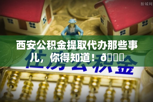涞水西安公积金提取代办那些事儿，你得知道！😎