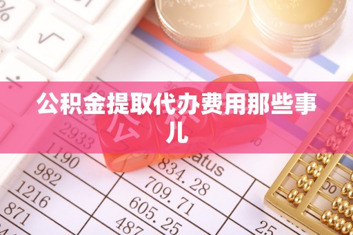 涞水公积金提取代办费用那些事儿