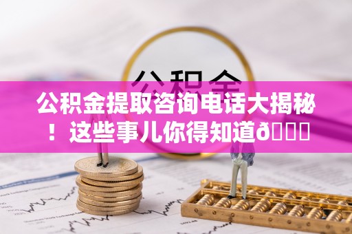 涞水公积金提取咨询电话大揭秘！这些事儿你得知道😎