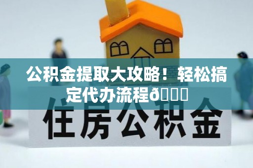 涞水公积金提取大攻略！轻松搞定代办流程😎