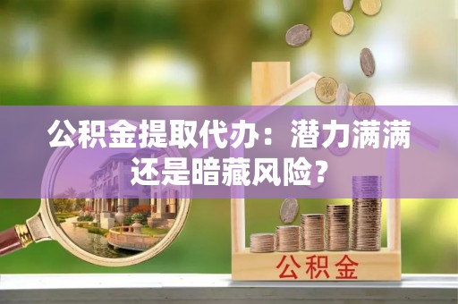 涞水公积金提取代办：潜力满满还是暗藏风险？