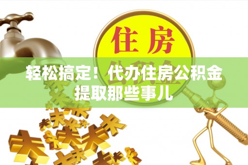 涞水轻松搞定！代办住房公积金提取那些事儿