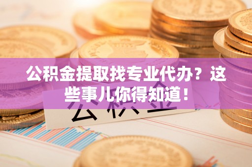 涞水公积金提取找专业代办？这些事儿你得知道！