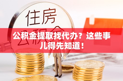 涞水公积金提取找代办？这些事儿得先知道！