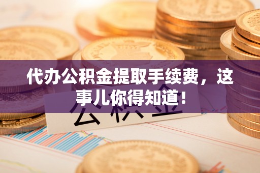 涞水代办公积金提取手续费，这事儿你得知道！