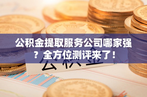 涞水公积金提取服务公司哪家强？全方位测评来了！