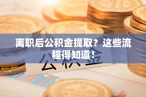 涞水离职后公积金提取？这些流程得知道！