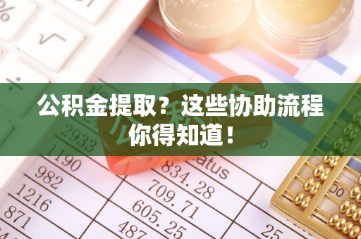 涞水公积金提取？这些协助流程你得知道！