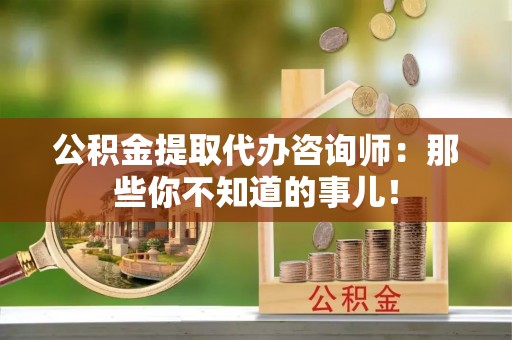 涞水公积金提取代办咨询师：那些你不知道的事儿！