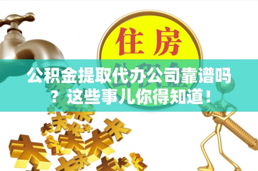 涞水公积金提取代办公司靠谱吗？这些事儿你得知道！