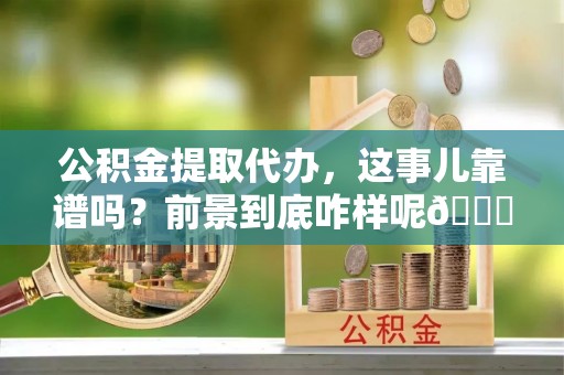 涞水公积金提取代办，这事儿靠谱吗？前景到底咋样呢😏