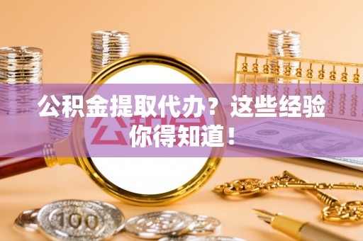 涞水公积金提取代办？这些经验你得知道！