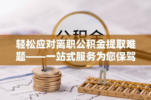 涞水轻松应对离职公积金提取难题——一站式服务为您保驾护航