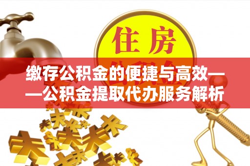 涞水缴存公积金的便捷与高效——公积金提取代办服务解析