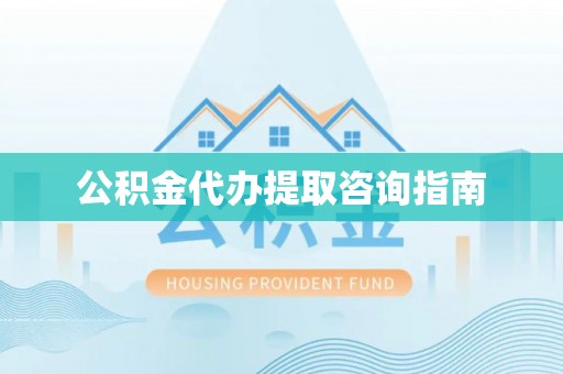 涞水公积金代办提取咨询指南