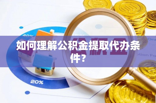 涞水如何理解公积金提取代办条件？