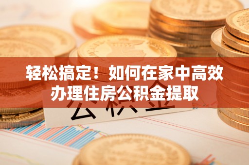涞水轻松搞定！如何在家中高效办理住房公积金提取