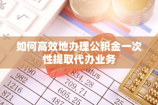 涞水如何高效地办理公积金一次性提取代办业务