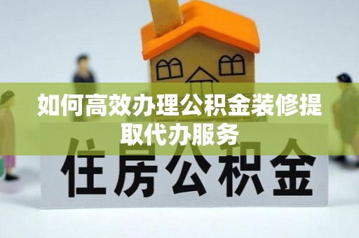 涞水如何高效办理公积金装修提取代办服务